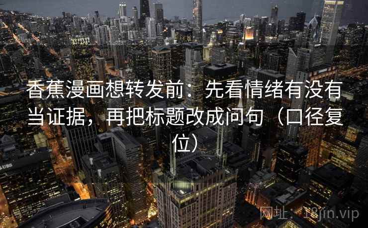 香蕉漫画想转发前：先看情绪有没有当证据，再把标题改成问句（口径复位）