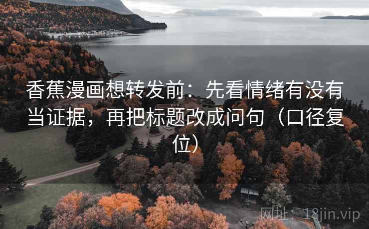香蕉漫画想转发前：先看情绪有没有当证据，再把标题改成问句（口径复位）