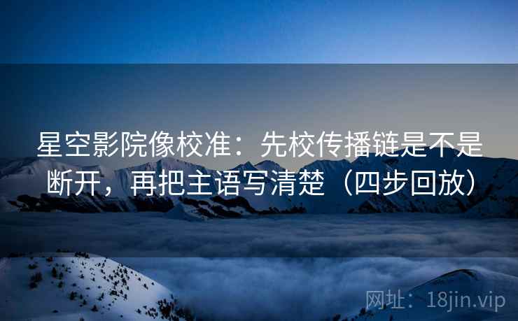 星空影院像校准：先校传播链是不是断开，再把主语写清楚（四步回放）