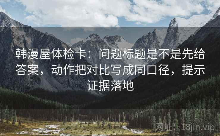 韩漫屋体检卡：问题标题是不是先给答案，动作把对比写成同口径，提示证据落地