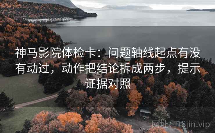 神马影院体检卡：问题轴线起点有没有动过，动作把结论拆成两步，提示证据对照