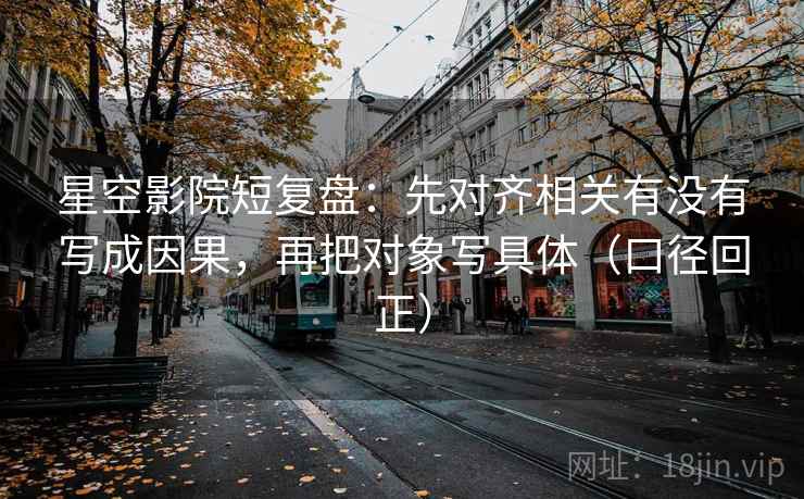 星空影院短复盘：先对齐相关有没有写成因果，再把对象写具体（口径回正）