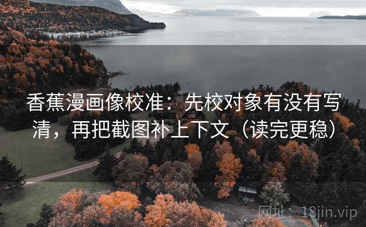 香蕉漫画像校准：先校对象有没有写清，再把截图补上下文（读完更稳）