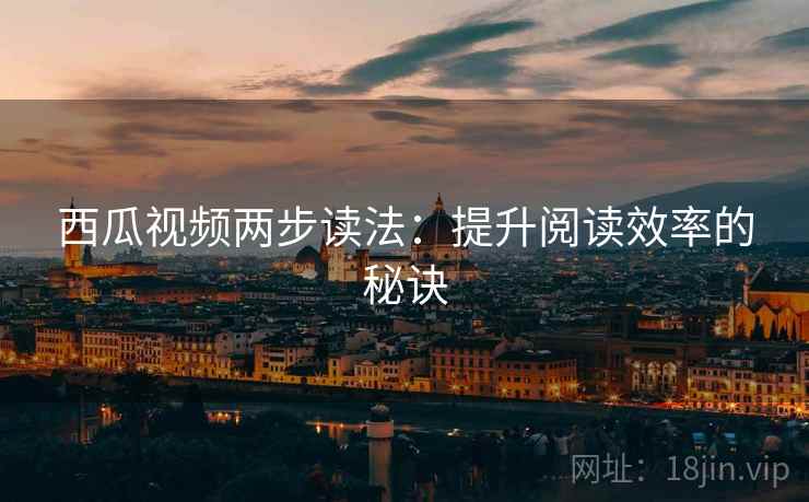 西瓜视频两步读法：提升阅读效率的秘诀