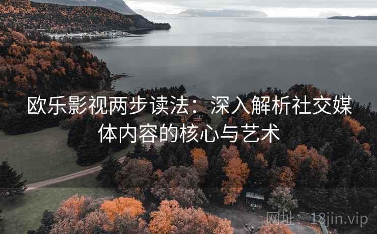 欧乐影视两步读法：深入解析社交媒体内容的核心与艺术