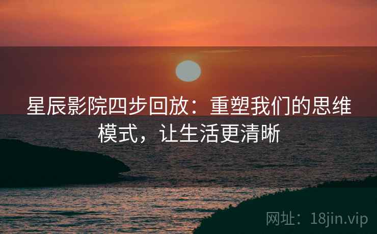 星辰影院四步回放：重塑我们的思维模式，让生活更清晰