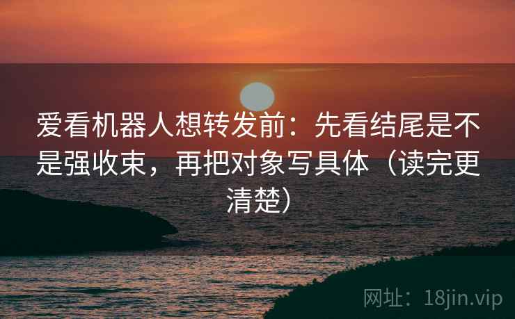 爱看机器人想转发前：先看结尾是不是强收束，再把对象写具体（读完更清楚）