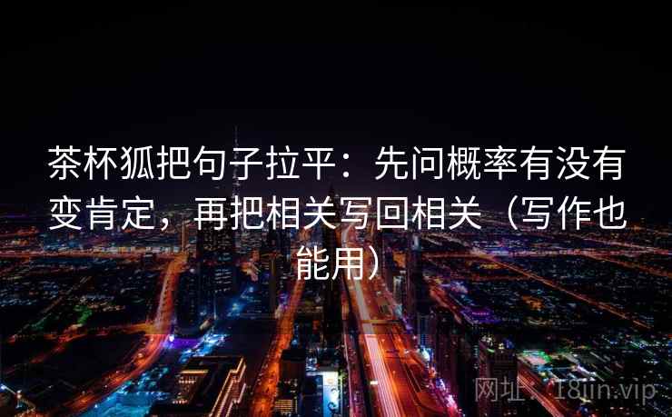 茶杯狐把句子拉平：先问概率有没有变肯定，再把相关写回相关（写作也能用）