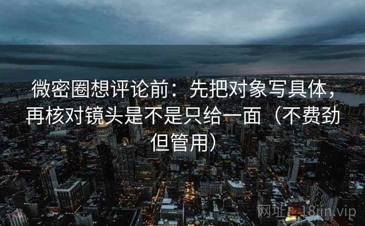 微密圈想评论前：先把对象写具体，再核对镜头是不是只给一面（不费劲但管用）