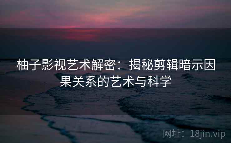 柚子影视艺术解密：揭秘剪辑暗示因果关系的艺术与科学