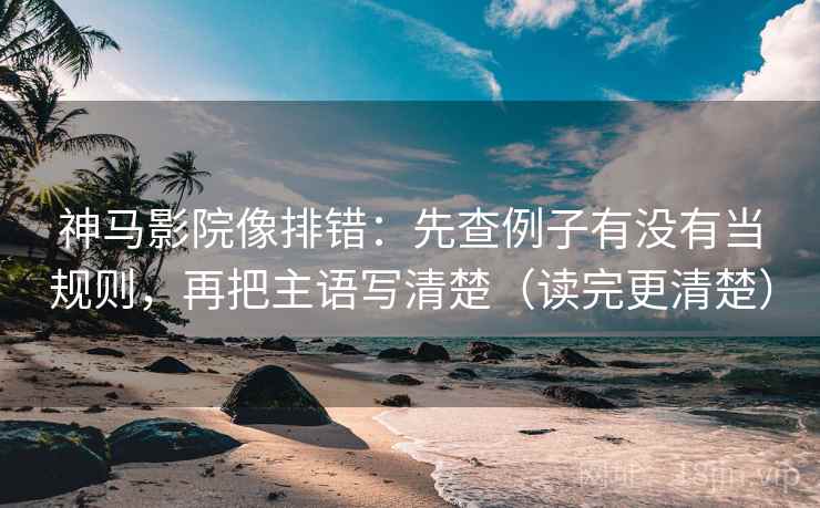 神马影院像排错：先查例子有没有当规则，再把主语写清楚（读完更清楚）