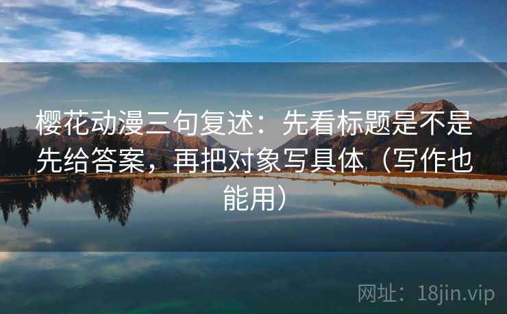 樱花动漫三句复述：先看标题是不是先给答案，再把对象写具体（写作也能用）