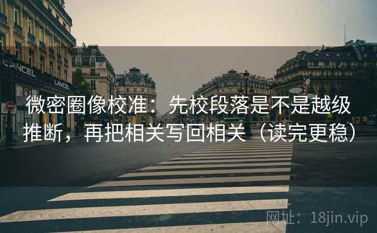 微密圈像校准：先校段落是不是越级推断，再把相关写回相关（读完更稳）