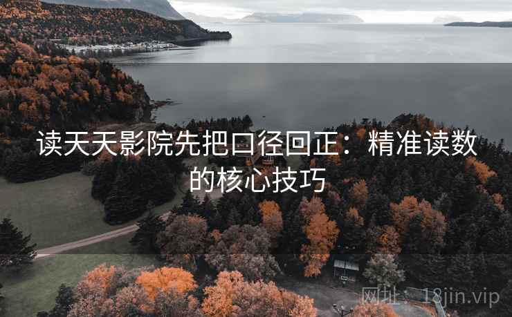 读天天影院先把口径回正：精准读数的核心技巧