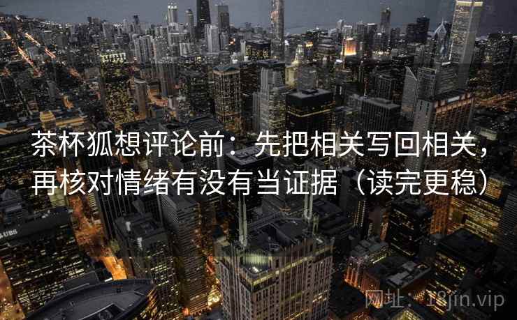 茶杯狐想评论前：先把相关写回相关，再核对情绪有没有当证据（读完更稳）