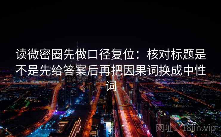 读微密圈先做口径复位：核对标题是不是先给答案后再把因果词换成中性词