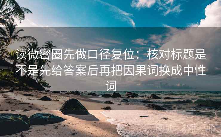 读微密圈先做口径复位：核对标题是不是先给答案后再把因果词换成中性词