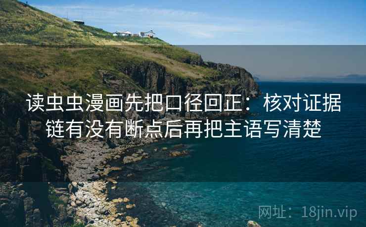读虫虫漫画先把口径回正：核对证据链有没有断点后再把主语写清楚
