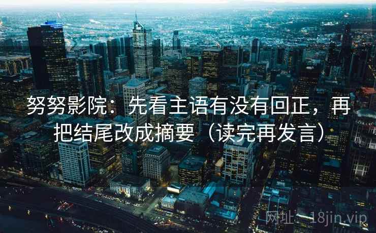 努努影院：先看主语有没有回正，再把结尾改成摘要（读完再发言）