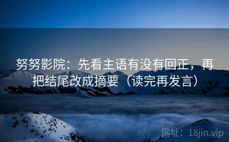 努努影院：先看主语有没有回正，再把结尾改成摘要（读完再发言）