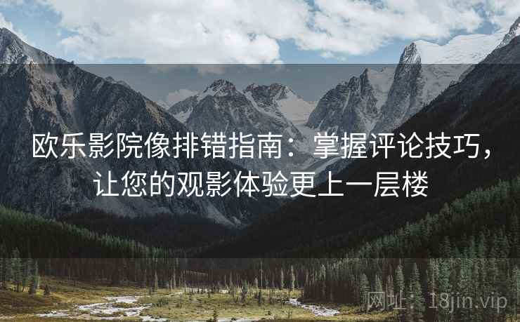 欧乐影院像排错指南：掌握评论技巧，让您的观影体验更上一层楼