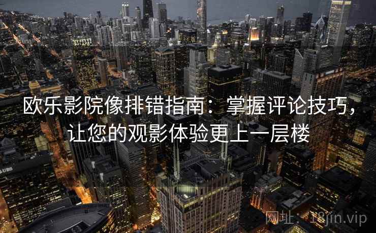 欧乐影院像排错指南：掌握评论技巧，让您的观影体验更上一层楼