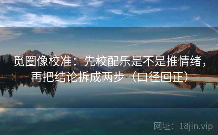 觅圈像校准：先校配乐是不是推情绪，再把结论拆成两步（口径回正）