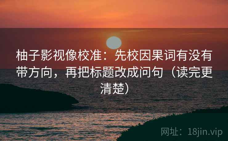 柚子影视像校准：先校因果词有没有带方向，再把标题改成问句（读完更清楚）