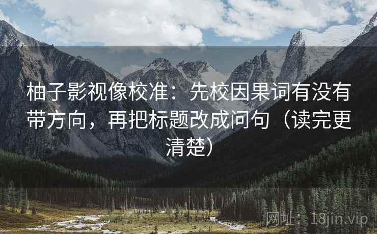 柚子影视像校准：先校因果词有没有带方向，再把标题改成问句（读完更清楚）