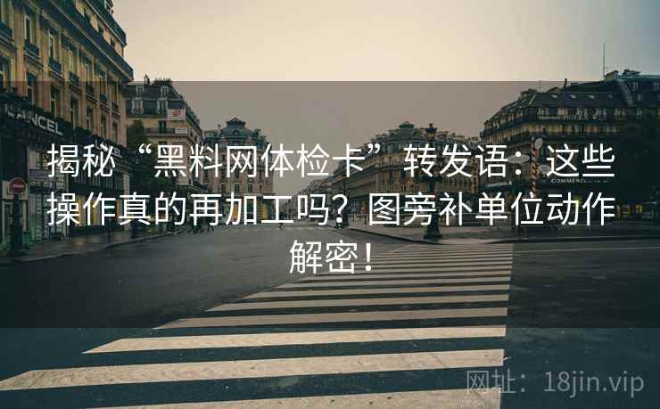 揭秘“黑料网体检卡”转发语：这些操作真的再加工吗？图旁补单位动作解密！