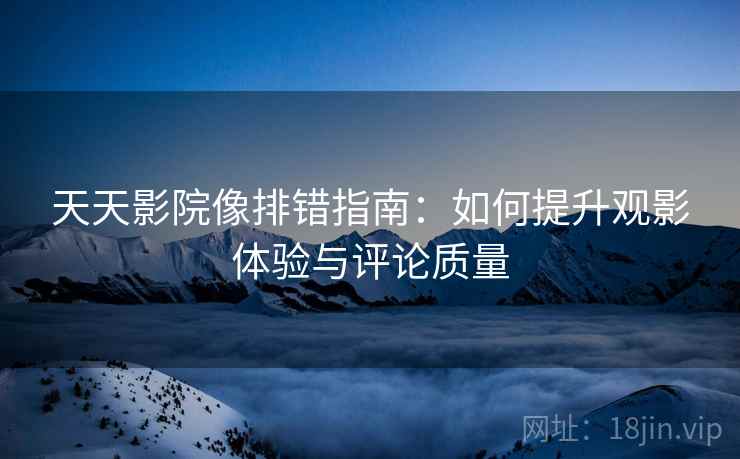 天天影院像排错指南：如何提升观影体验与评论质量
