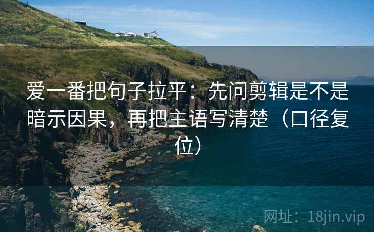 爱一番把句子拉平：先问剪辑是不是暗示因果，再把主语写清楚（口径复位）