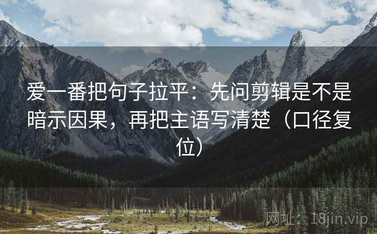 爱一番把句子拉平：先问剪辑是不是暗示因果，再把主语写清楚（口径复位）