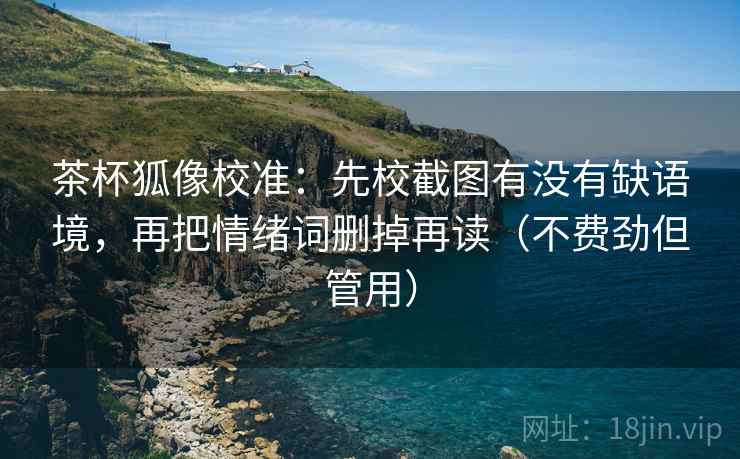 茶杯狐像校准：先校截图有没有缺语境，再把情绪词删掉再读（不费劲但管用）