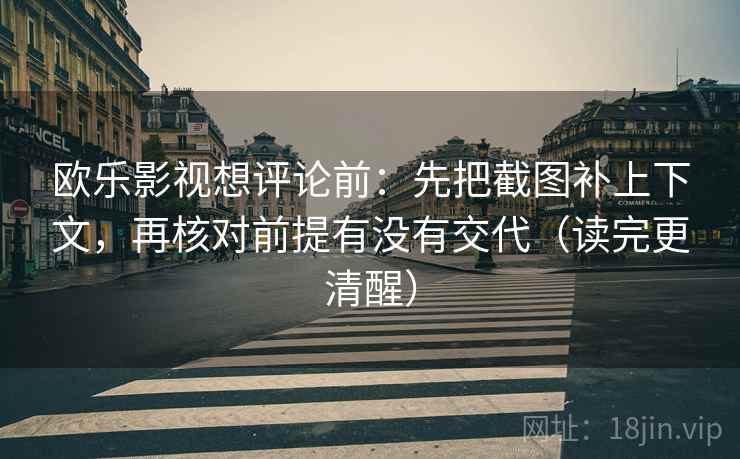 欧乐影视想评论前：先把截图补上下文，再核对前提有没有交代（读完更清醒）