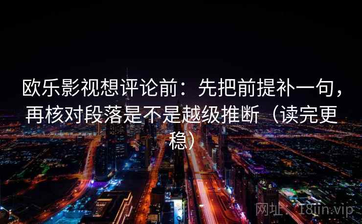 欧乐影视想评论前：先把前提补一句，再核对段落是不是越级推断（读完更稳）