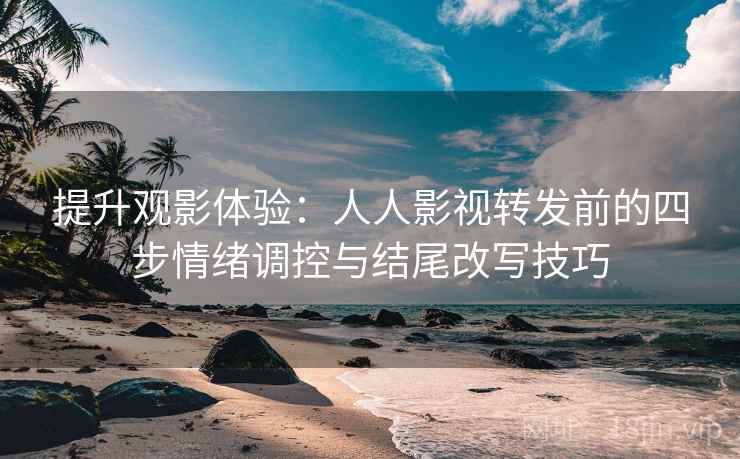 提升观影体验：人人影视转发前的四步情绪调控与结尾改写技巧
