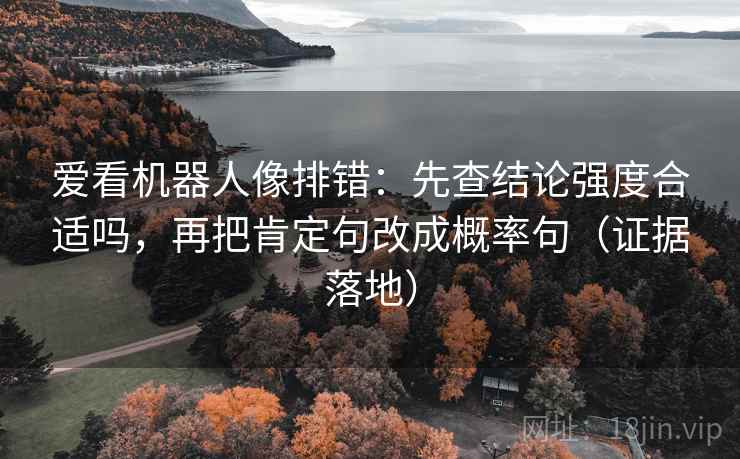 爱看机器人像排错：先查结论强度合适吗，再把肯定句改成概率句（证据落地）