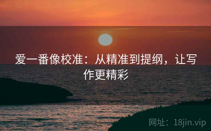 爱一番像校准：从精准到提纲，让写作更精彩