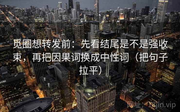 觅圈想转发前：先看结尾是不是强收束，再把因果词换成中性词（把句子拉平）