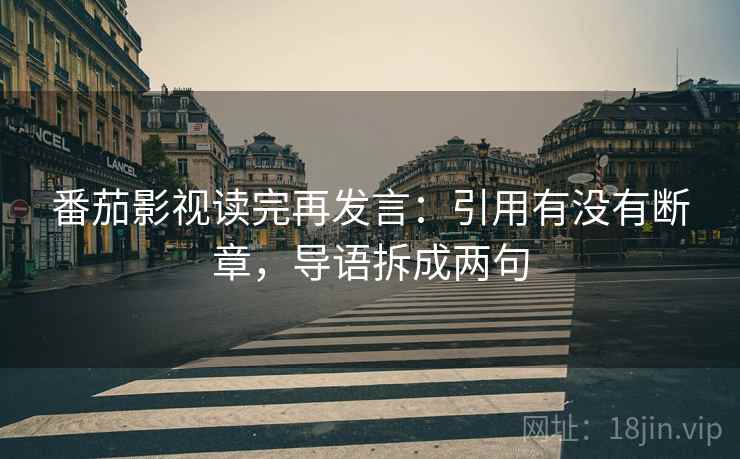 番茄影视读完再发言：引用有没有断章，导语拆成两句