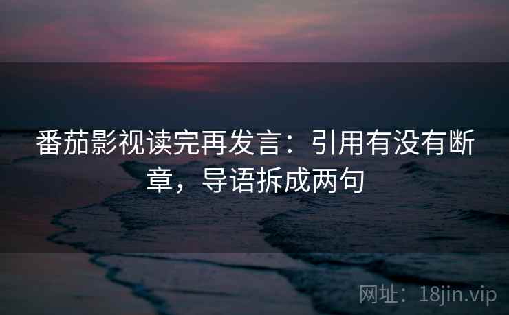 番茄影视读完再发言：引用有没有断章，导语拆成两句