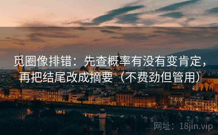 觅圈像排错：先查概率有没有变肯定，再把结尾改成摘要（不费劲但管用）