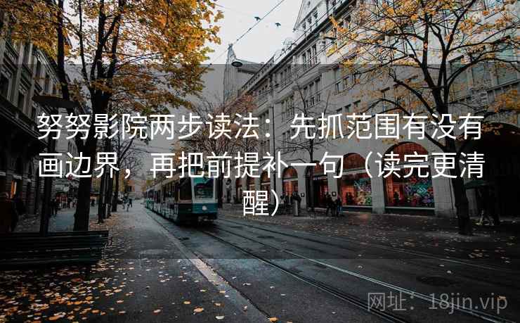 努努影院两步读法：先抓范围有没有画边界，再把前提补一句（读完更清醒）
