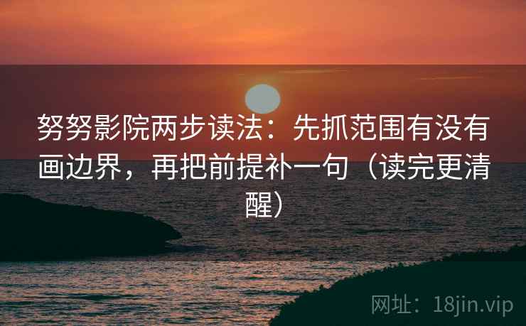 努努影院两步读法：先抓范围有没有画边界，再把前提补一句（读完更清醒）