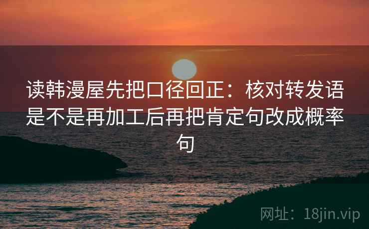 读韩漫屋先把口径回正：核对转发语是不是再加工后再把肯定句改成概率句