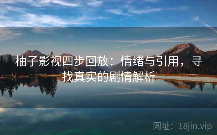 柚子影视四步回放：情绪与引用，寻找真实的剧情解析