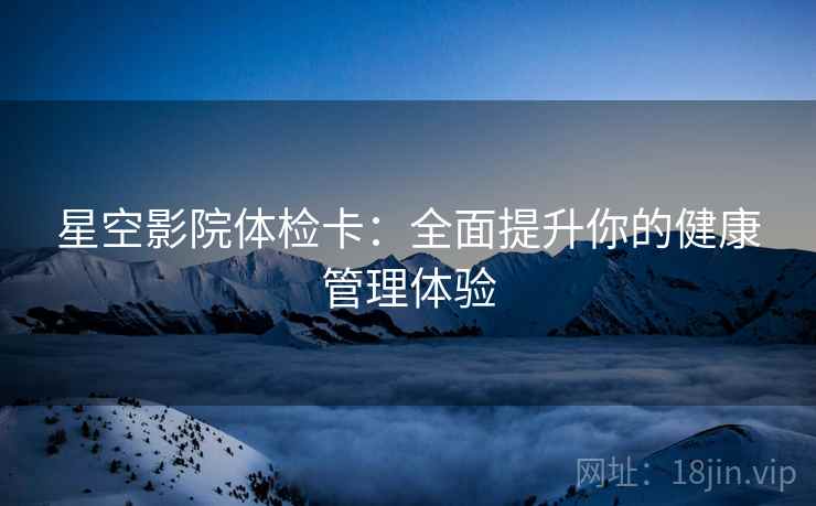 星空影院体检卡：全面提升你的健康管理体验