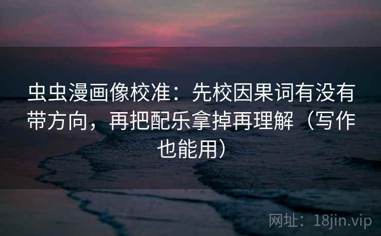 虫虫漫画像校准：先校因果词有没有带方向，再把配乐拿掉再理解（写作也能用）