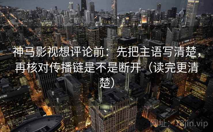 神马影视想评论前：先把主语写清楚，再核对传播链是不是断开（读完更清楚）